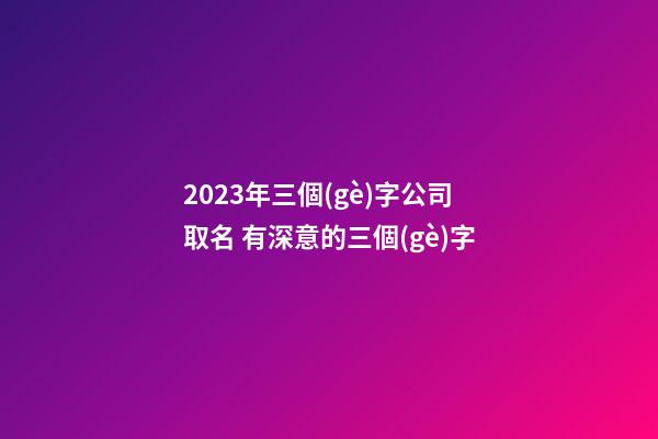 2023年三個(gè)字公司取名 有深意的三個(gè)字
